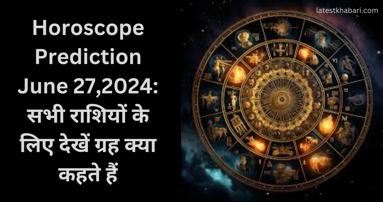 Horoscope Prediction June 27,2024: सभी राशियों के लिए देखें ग्रह क्या कहते हैं